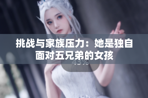 挑战与家族压力：她是独自面对五兄弟的女孩
