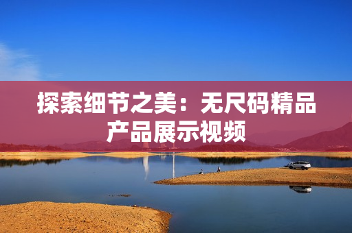 探索细节之美：无尺码精品产品展示视频