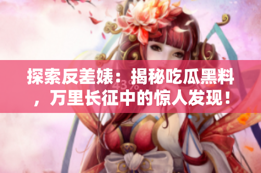 探索反差婊：揭秘吃瓜黑料，万里长征中的惊人发现！