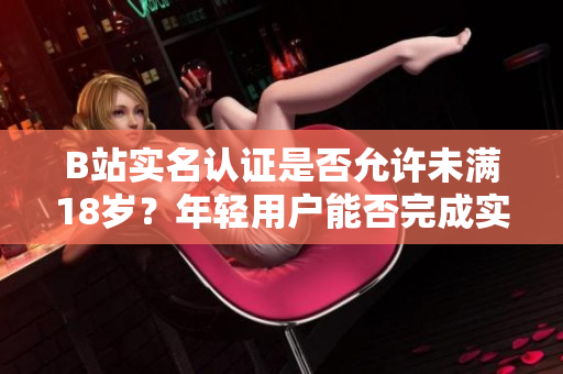 B站实名认证是否允许未满18岁？年轻用户能否完成实名认证？