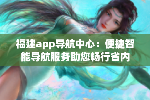 福建app导航中心：便捷智能导航服务助您畅行省内