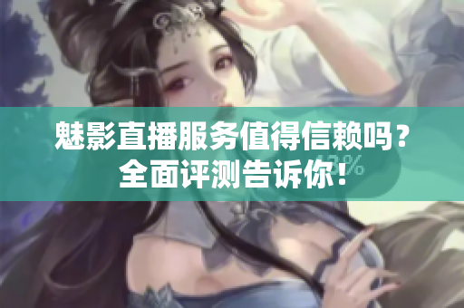魅影直播服务值得信赖吗？全面评测告诉你！