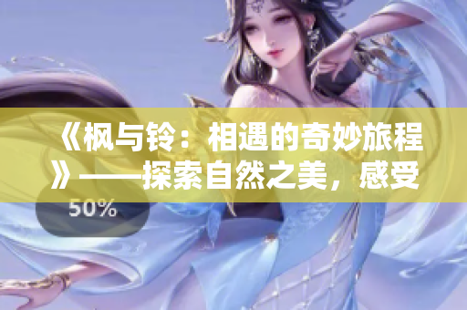 《枫与铃：相遇的奇妙旅程》——探索自然之美，感受心灵共鸣