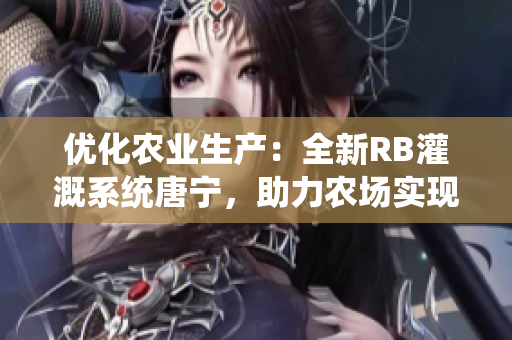 优化农业生产：全新RB灌溉系统唐宁，助力农场实现高效灌溉