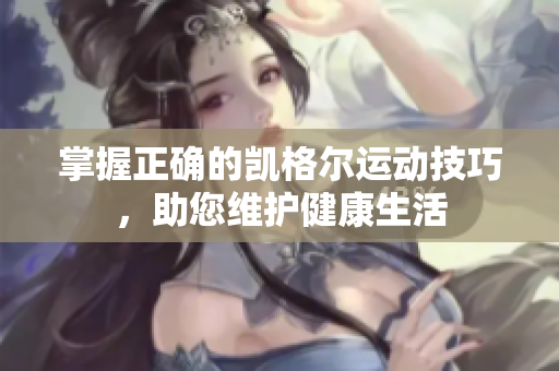掌握正确的凯格尔运动技巧，助您维护健康生活