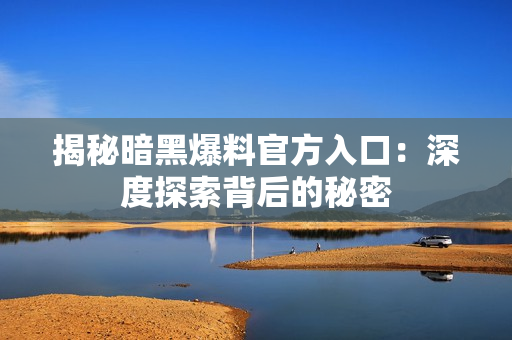 揭秘暗黑爆料官方入口：深度探索背后的秘密