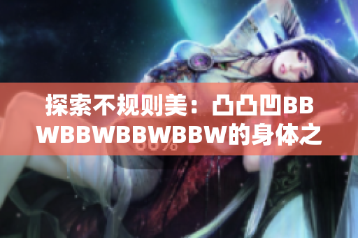 探索不规则美：凸凸凹BBWBBWBBWBBW的身体之美