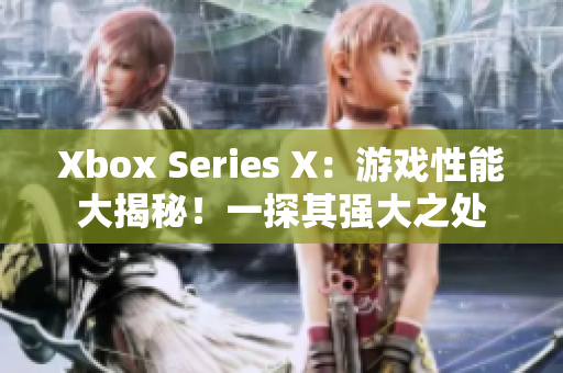 Xbox Series X：游戏性能大揭秘！一探其强大之处