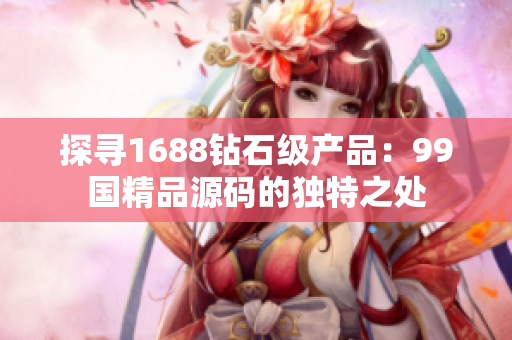 探寻1688钻石级产品：99国精品源码的独特之处