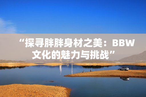 “探寻胖胖身材之美：BBW文化的魅力与挑战”