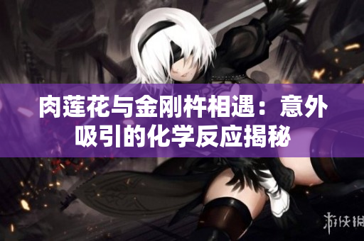 肉莲花与金刚杵相遇：意外吸引的化学反应揭秘