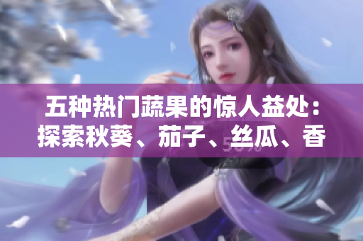 五种热门蔬果的惊人益处：探索秋葵、茄子、丝瓜、香蕉和榴莲的健康奇迹