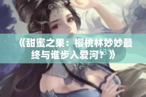 《甜蜜之果：樱桃林妙妙最终与谁步入爱河？》