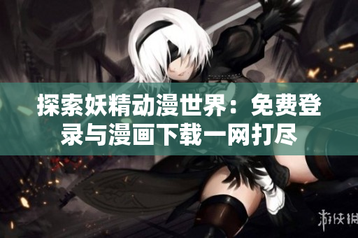 探索妖精动漫世界：免费登录与漫画下载一网打尽