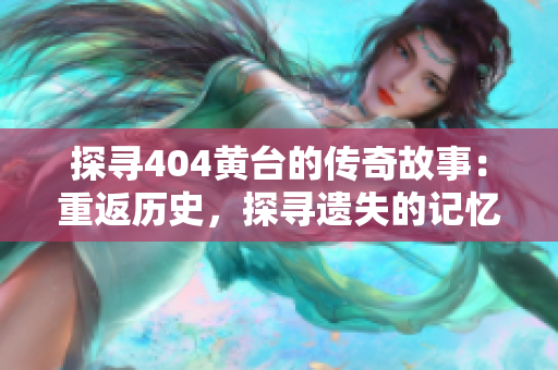 探寻404黄台的传奇故事：重返历史，探寻遗失的记忆