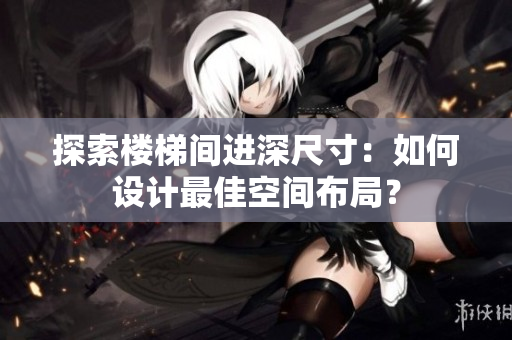 探索楼梯间进深尺寸：如何设计最佳空间布局？