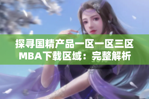 探寻国精产品一区一区三区MBA下载区域：完整解析与下载指南