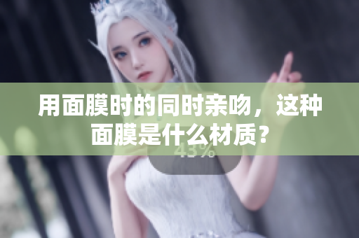 用面膜时的同时亲吻，这种面膜是什么材质？