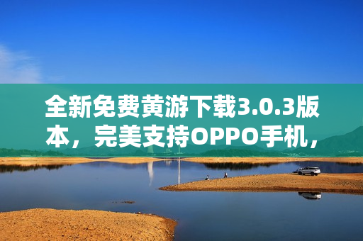 全新免费黄游下载3.0.3版本，完美支持OPPO手机，尽享游戏乐趣