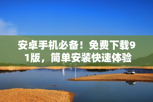 安卓手机必备！免费下载9 1版，简单安装快速体验