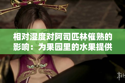 相对湿度对阿司匹林催熟的影响：为果园里的水果提供最佳的生长环境
