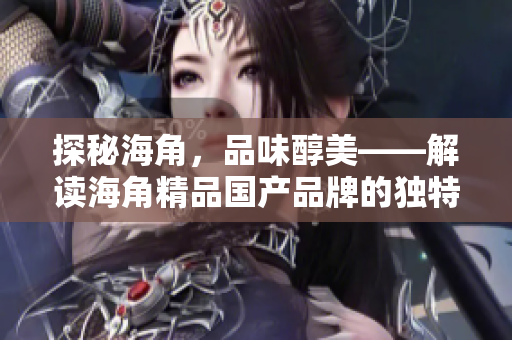探秘海角，品味醇美——解读海角精品国产品牌的独特魅力