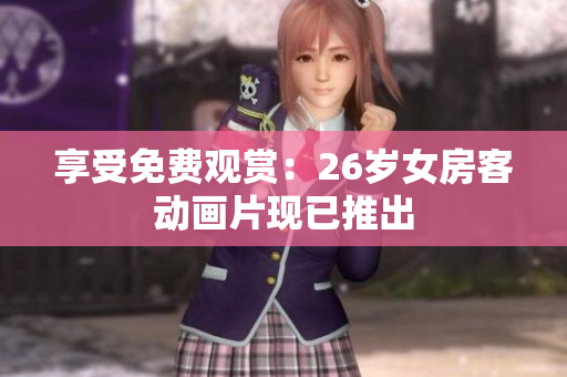 享受免费观赏：26岁女房客动画片现已推出