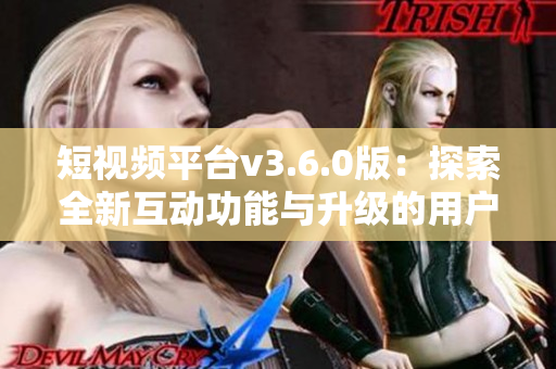 短视频平台v3.6.0版：探索全新互动功能与升级的用户体验