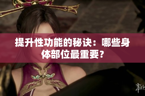 提升性功能的秘诀：哪些身体部位最重要？