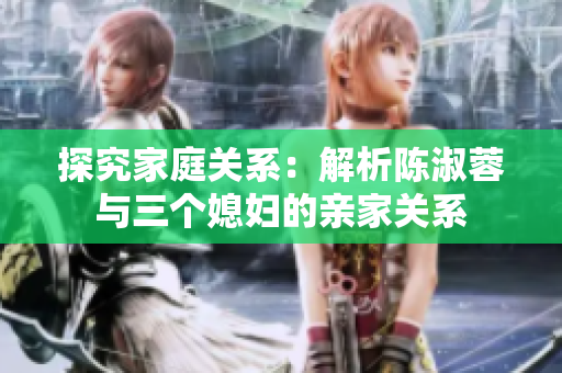 探究家庭关系：解析陈淑蓉与三个媳妇的亲家关系