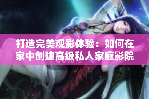 打造完美观影体验：如何在家中创建高级私人家庭影院