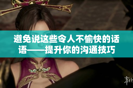 避免说这些令人不愉快的话语——提升你的沟通技巧
