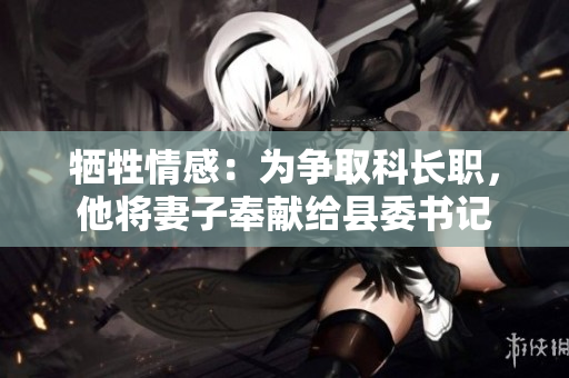 牺牲情感：为争取科长职，他将妻子奉献给县委书记