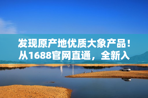 发现原产地优质大象产品！从1688官网直通，全新入口开启！