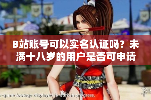 B站账号可以实名认证吗？未满十八岁的用户是否可申请？