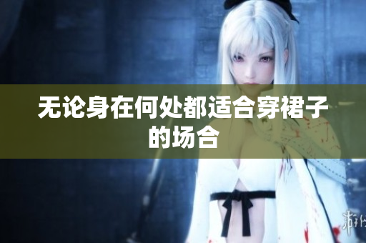 无论身在何处都适合穿裙子的场合