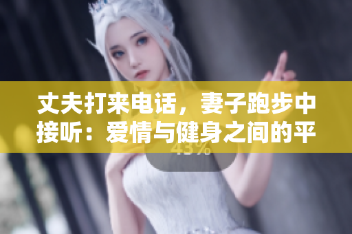 丈夫打来电话，妻子跑步中接听：爱情与健身之间的平衡