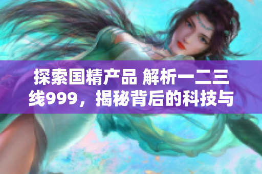 探索国精产品 解析一二三线999，揭秘背后的科技与工艺