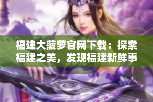 福建大菠萝官网下载：探索福建之美，发现福建新鲜事！