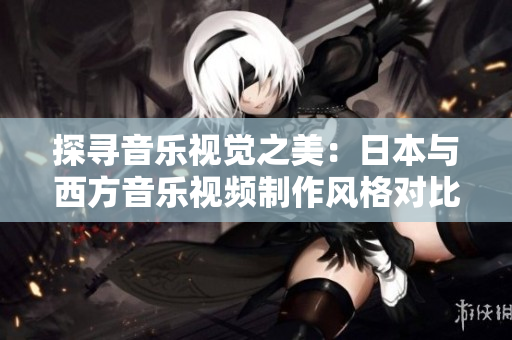 探寻音乐视觉之美：日本与西方音乐视频制作风格对比分析