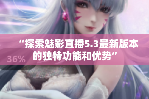 “探索魅影直播5.3最新版本的独特功能和优势”