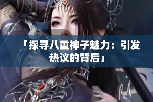 「探寻八重神子魅力：引发热议的背后」