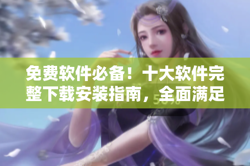 免费软件必备！十大软件完整下载安装指南，全面满足您的个性化需求