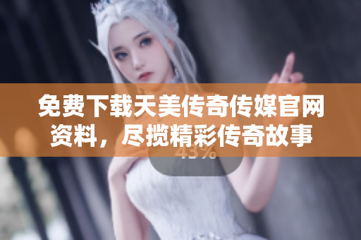 免费下载天美传奇传媒官网资料，尽揽精彩传奇故事