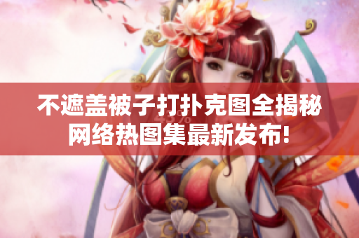 不遮盖被子打扑克图全揭秘 网络热图集最新发布! 