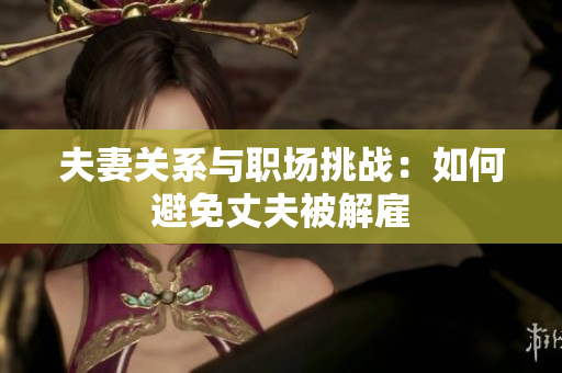 夫妻关系与职场挑战：如何避免丈夫被解雇