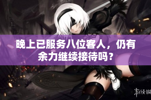 晚上已服务八位客人，仍有余力继续接待吗？