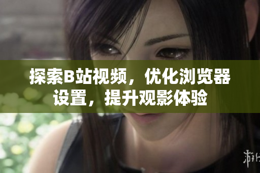 探索B站视频，优化浏览器设置，提升观影体验
