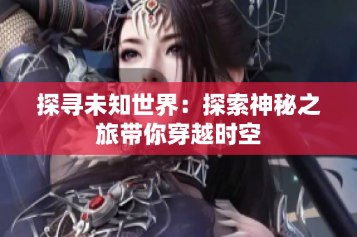 探寻未知世界：探索神秘之旅带你穿越时空