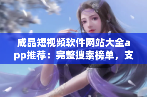 成品短视频软件网站大全app推荐：完整搜索榜单，支持多平台，满足您的各种创作需求
